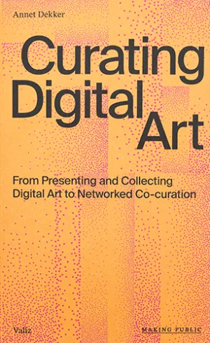 Curating Digital Art: From Presenting And Collecting Digital Art To Networked Co-Curation